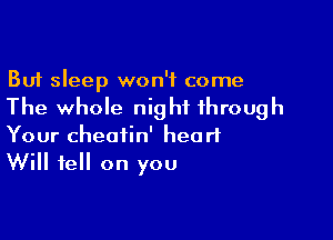 But sleep won't come
The whole night through

Your cheatin' heart
Will fell on you