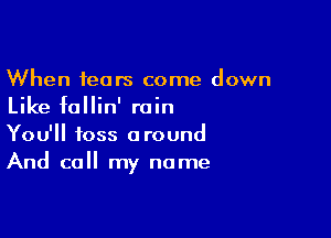 When tears come down
Like fallin' rain

You'll toss around
And call my name