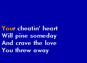 Your cheatin' heart

Will pine someday
And crave the love
You threw away