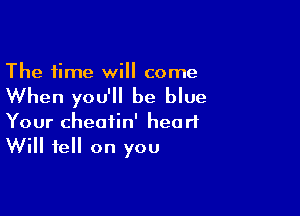 The time will come

When you'll be blue

Your cheatin' heart
Will fell on you