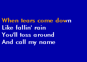 When tears come down
Like fallin' rain

You'll toss around
And call my name