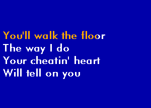 You'll walk 1he floor
The way I do

Your cheatin' heart
Will fell on you