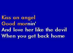 Kiss an angel
Good mornin'

And love her like the devil
When you get back home