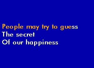 People may try to guess

The secret
Of our happiness