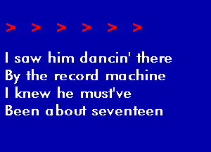 I saw him doncin' there
By the record machine
I knew he must've
Been abouf seventeen