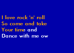 I love rock 'n' roll
50 come and take

Your time and
Dance with me ow