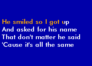 He smiled so I got up
And asked for his name

That don't matter he said
'Cause ifs all the same