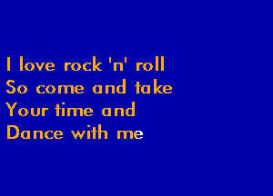 I love rock 'n' roll
50 come and take

Your time and
Dance with me