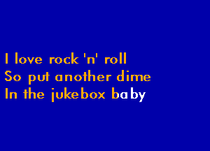 I love rock 'n' roll

So put another dime
In the iukebox be by