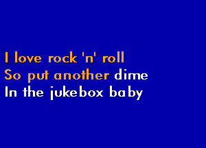I love rock 'n' roll

So put another dime
In the iukebox be by