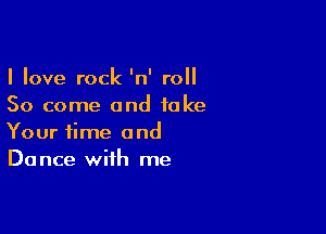 I love rock 'n' roll
50 come and take

Your time and
Dance with me