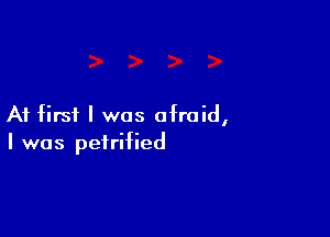 At first I was afraid,

I was petrified