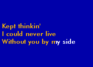 Kept thinkin'

I could never live

Without you by my side