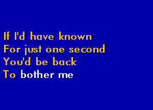 If I'd have known
For just one second

You'd be back

To bother me