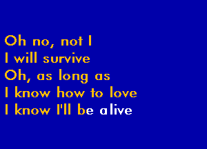 Oh no, not I
I will survive

Oh, as long as
I know how to love
I know I'll be alive