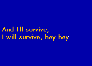 And I'll survive,

I will survive, hey hey