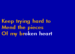 Keep trying hard to

Mend the pieces
Of my broken heart