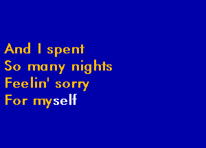 And I spent
50 many nights

Feelin' sorry
For myself