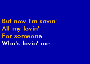 But now I'm savin'
All my Iovin'

For someone
Who's Iovin' me