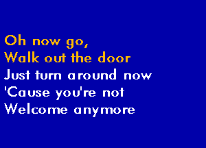 Oh now go,
Walk oui the door

Just turn around now

'Cause you're not
Welcome anymore