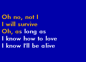 Oh no, not I
I will survive

Oh, as long as
I know how to love
I know I'll be alive