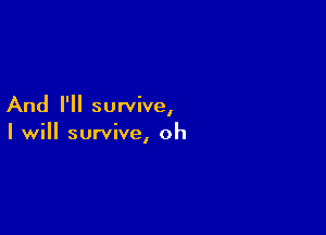 And I'll survive,

I will survive, oh