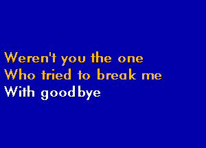 Weren't you the one

Who fried to break me
With good bye