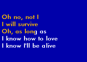 Oh no, not I
I will survive

Oh, as long as
I know how to love
I know I'll be alive