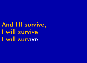 And I'll survive,

I will survive
I will survive