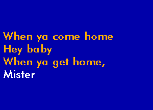 When ya come home

Hey be by

When ya get home,
Mister