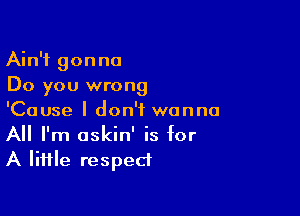 Ain't gonna
Do you wrong

'Cause I don't wanna
All I'm oskin' is for
A Iiifle respect