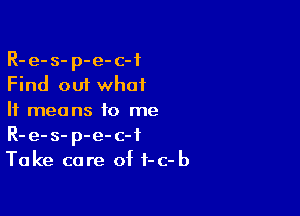 R- e- s- p-e- of
Find out what

It means to me
R-e-s- p-e-c-f
Take care of t-c-b