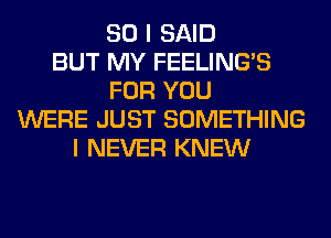 SO I SAID
BUT MY FEELINGS
FOR YOU
WERE JUST SOMETHING
I NEVER KNEW