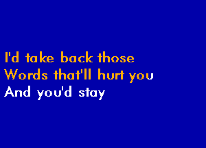 I'd take back those

Words ihat'll hurl you
And you'd stay