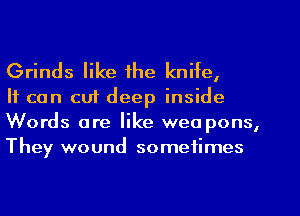 Grinds like the knife,

It can cut deep inside
Words are like wea pons,
They wound sometimes