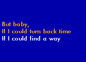 But be by,

If I could turn back time
If I could find a way