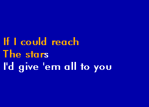 If I could reach

The stars
I'd give 'em all to you