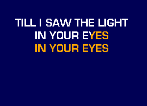 TILL I SAW THE LIGHT
IN YOUR EYES
IN YOUR EYES