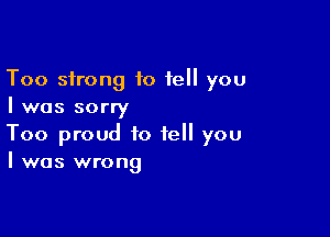 Too strong 10 tell you
I was sorry

Too proud to tell you
I was wrong