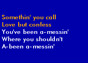 Somethin' you call
Love but confess

You've been o-messin'
Where you should n'f
A- been a-messin'