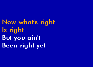 Now whai's right
Is right

Buf you ain't
Been right yet