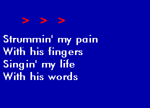 Sfrummin' my pain
With his fingers

Singin' my life

With his words