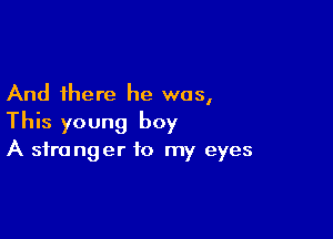 And there he was,

This young boy
A stranger to my eyes