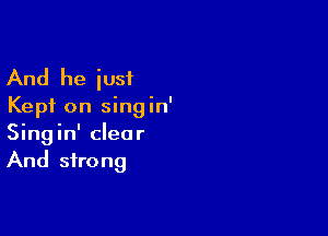 And he just

Kept on singin'

Singin' clear
And strong