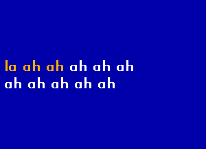 la ah ah ah oh oh

ah ah ah ah ah