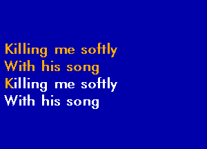 Killing me soHly
With his song

Killing me soHly
With his song