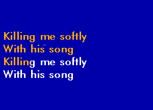 Killing me soHly
With his' song

Killing me soHly
With his song