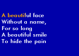 A beautiful face
Without a name,

For so long
A beautiful smile
To hide the pain
