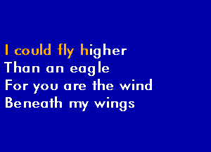 I could Hy higher

Than an eagle

For you are the wind
Beneath my wings