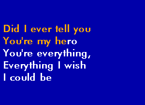 Did I ever tell you
You're my hero

You're everything,
Everything I wish
I could be